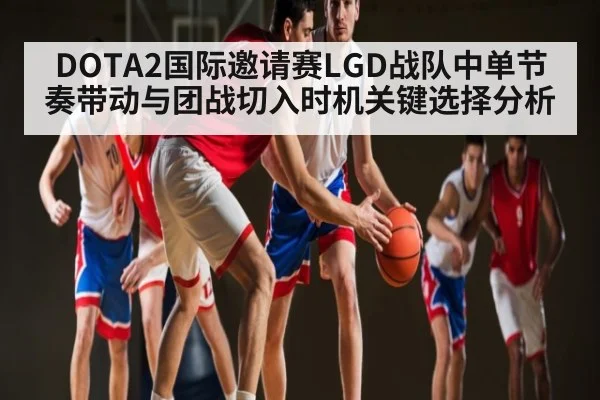 DOTA2国际邀请赛LGD战队中单节奏带动与团战切入时机关键选择分析