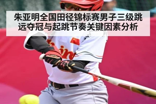 朱亚明全国田径锦标赛男子三级跳远夺冠与起跳节奏关键因素分析