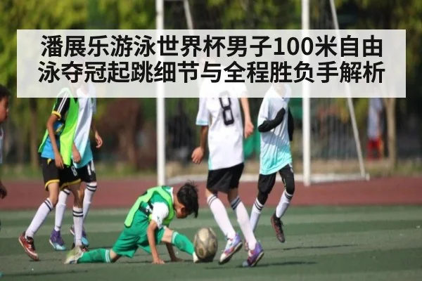 潘展乐游泳世界杯男子100米自由泳夺冠起跳细节与全程胜负手解析